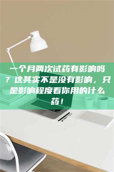 赤壁一个月两次试药有影响吗？这其实不是没有影响，只是影响程度看你用的什么药！ 第1张