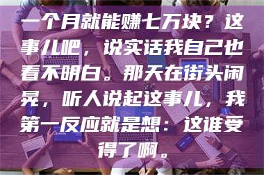 赤壁一个月就能赚七万块？这事儿吧，说实话我自己也看不明白。那天在街头闲晃，听人说起这事儿，我第一反应就是想：这谁受得了啊。 第1张