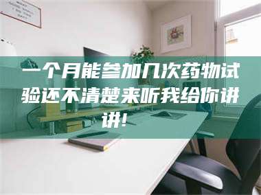 赤壁一个月能参加几次药物试验还不清楚来听我给你讲讲!🌈 第1张