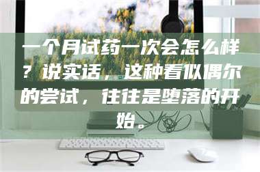 赤壁一个月试药一次会怎么样？说实话，这种看似偶尔的尝试，往往是堕落的开始。 第1张