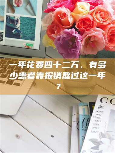 赤壁一年花费四十二万，有多少患者靠报销熬过这一年？ 第1张