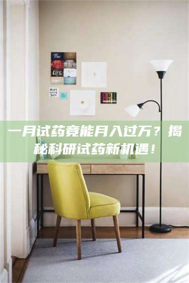 赤壁一月试药竟能月入过万？揭秘科研试药新机遇！ 第1张