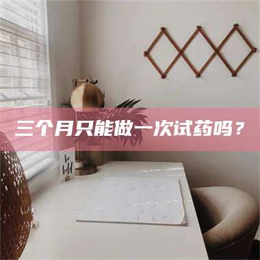 赤壁三个月只能做一次试药吗? 第1张 赤壁三个月只能做一次试药吗? 第1张