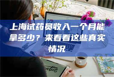 赤壁上海试药员收入一个月能拿多少?来看看这些真实情况 第1张 赤壁上海试药员收入一个月能拿多少?来看看这些真实情况 第1张