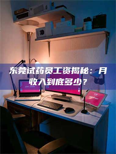 赤壁东莞试药员工资揭秘：月收入到底多少？ 第1张