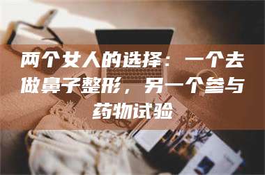 赤壁两个女人的选择：一个去做鼻子整形，另一个参与药物试验 第1张