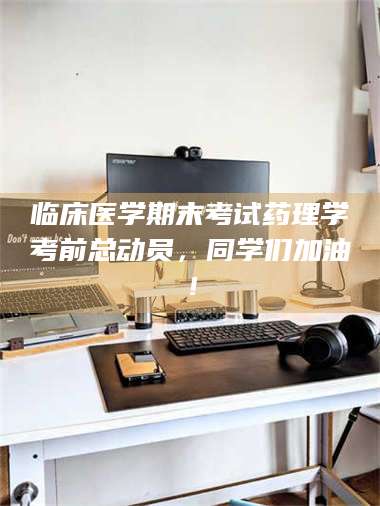 赤壁临床医学期末考试药理学考前总动员，同学们加油！ 第1张