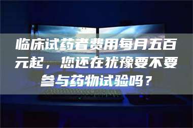 赤壁临床试药者费用每月五百元起，您还在犹豫要不要参与药物试验吗？ 第1张