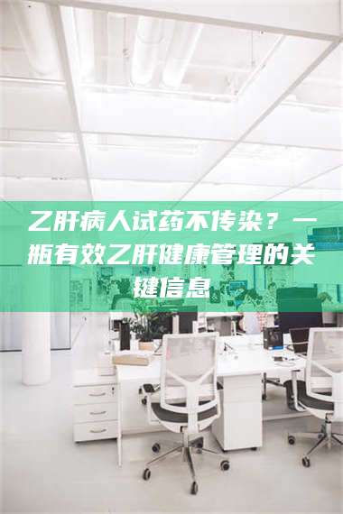 赤壁乙肝病人试药不传染?一瓶有效乙肝健康管理的关键信息 第1张 赤壁乙肝病人试药不传染?一瓶有效乙肝健康管理的关键信息 第1张
