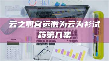 赤壁云之羽宫远徵为云为衫试药第几集 第1张