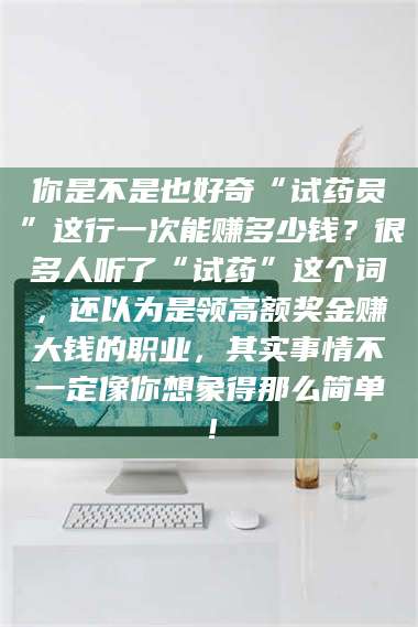 赤壁你是不是也好奇“试药员”这行一次能赚多少钱？很多人听了“试药”这个词，还以为是领高额奖金赚大钱的职业，其实事情不一定像你想象得那么简单！ 第1张