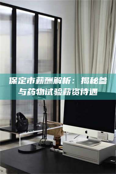 赤壁保定市薪酬解析：揭秘参与药物试验薪资待遇 第1张