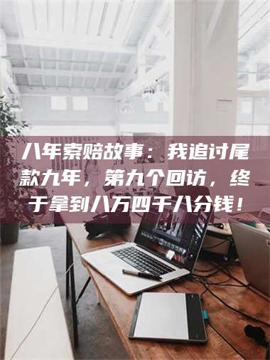 赤壁八年索赔故事:我追讨尾款九年,第九个回访,终于拿到八万四千八分钱! 第1张 赤壁八年索赔故事:我追讨尾款九年,第九个回访,终于拿到八万四千八分钱! 第1张