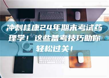 赤壁冲刺桂康24年期末考试药理学！这些备考技巧助你轻松过关！ 第1张