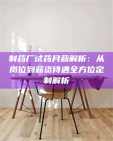 赤壁制药厂试药月薪解析：从岗位到薪资待遇全方位定制解析 第1张