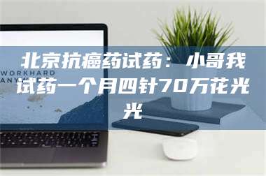 赤壁北京抗癌药试药：小哥我试药一个月四针70万花光光 第1张