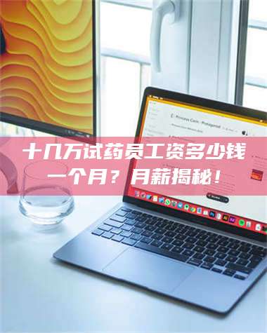赤壁十几万试药员工资多少钱一个月？月薪揭秘！ 第1张