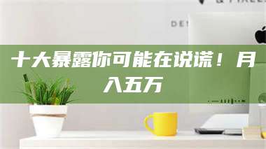 赤壁十大暴露你可能在说谎!月入五万 第1张 赤壁十大暴露你可能在说谎!月入五万 第1张