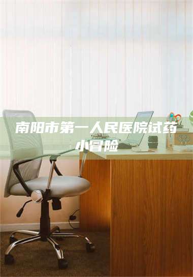 赤壁南阳市第一人民医院试药小冒险 第1张