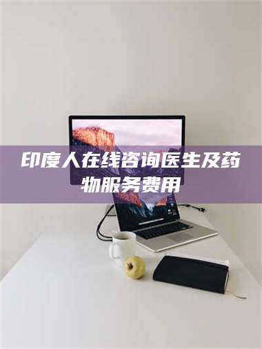 赤壁印度人在线咨询医生及药物服务费用 第1张 赤壁印度人在线咨询医生及药物服务费用 第1张