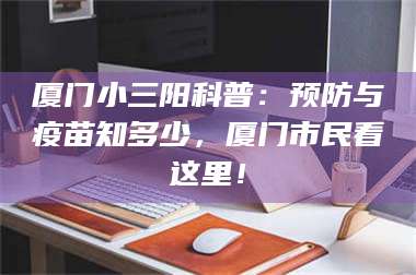 赤壁厦门小三阳科普:预防与疫苗知多少,厦门市民看这里! 第1张 赤壁厦门小三阳科普:预防与疫苗知多少,厦门市民看这里! 第1张