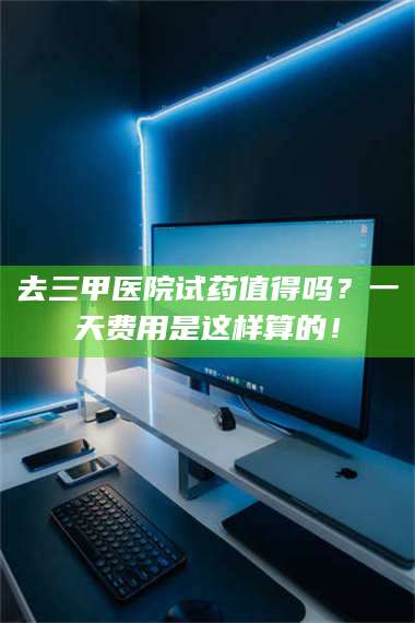 赤壁去三甲医院试药值得吗?一天费用是这样算的! 第1张 赤壁去三甲医院试药值得吗?一天费用是这样算的! 第1张