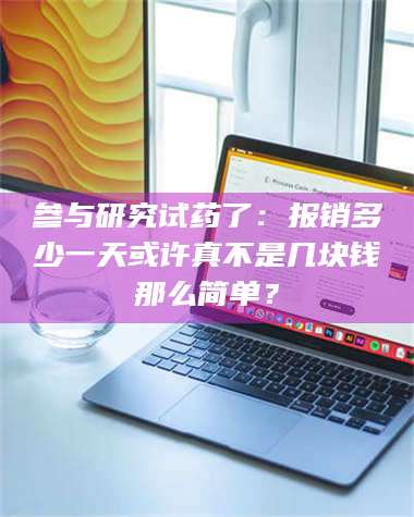 赤壁参与研究试药了：报销多少一天或许真不是几块钱那么简单？ 第1张