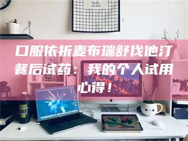 赤壁口服依折麦布瑞舒伐他汀餐后试药:我的个人试用心得! 第1张 赤壁口服依折麦布瑞舒伐他汀餐后试药:我的个人试用心得! 第1张