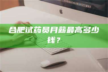 赤壁合肥试药员月薪最高多少钱？ 第1张