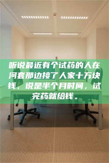 赤壁听说最近有个试药的人在河套那边接了人家十万块钱,说是半个月时间,试完药就给钱。 第1张 赤壁听说最近有个试药的人在河套那边接了人家十万块钱,说是半个月时间,试完药就给钱。 第1张