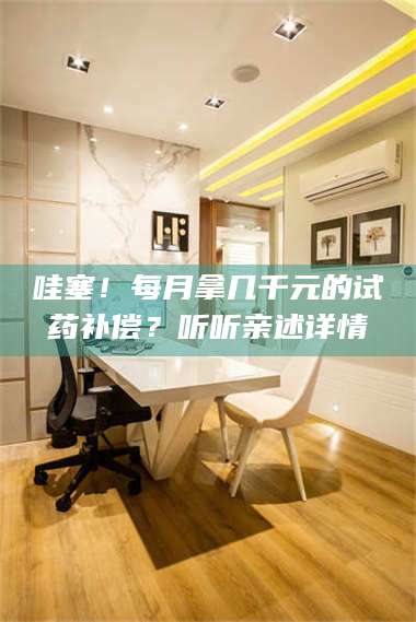 赤壁哇塞!每月拿几千元的试药补偿?听听亲述详情 第1张 赤壁哇塞!每月拿几千元的试药补偿?听听亲述详情 第1张