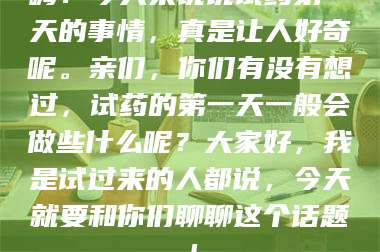 赤壁嗨！今天来说说试药第一天的事情，真是让人好奇呢。亲们，你们有没有想过，试药的第一天一般会做些什么呢？大家好，我是试过来的人都说，今天就要和你们聊聊这个话题！ 第1张
