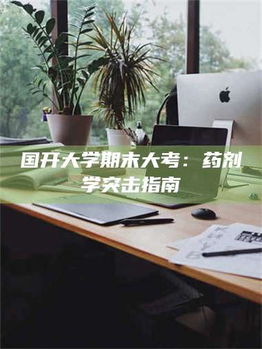赤壁国开大学期末大考:药剂学突击指南 第1张 赤壁国开大学期末大考:药剂学突击指南 第1张