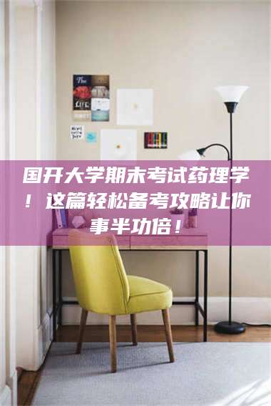 赤壁国开大学期末考试药理学！这篇轻松备考攻略让你事半功倍！ 第1张