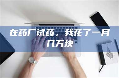 赤壁在药厂试药，我花了一月几万块 第1张