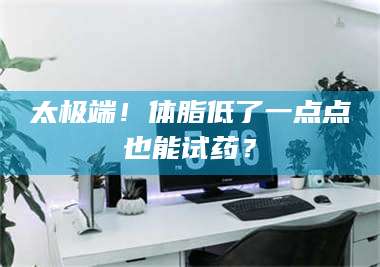 赤壁太极端！体脂低了一点点也能试药？ 第1张