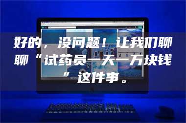 赤壁好的，没问题！让我们聊聊“试药员一天一万块钱”这件事。 第1张