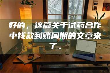 赤壁好的，这篇关于试药合作中钱款到账周期的文章来了。 第1张