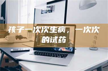 赤壁孩子一次次生病，一次次的试药 第1张