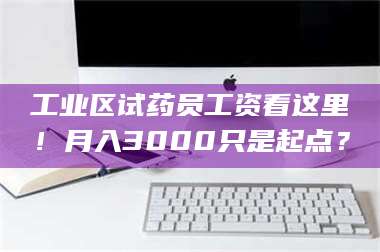 赤壁工业区试药员工资看这里!月入3000只是起点? 第1张 赤壁工业区试药员工资看这里!月入3000只是起点? 第1张