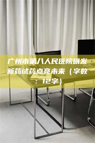 赤壁广州市第八人民医院研发新药试药点亮未来（字数：12字） 第1张