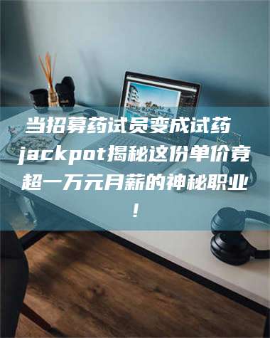 赤壁当招募药试员变成试药 jackpot揭秘这份单价竟超一万元月薪的神秘职业! 第1张
