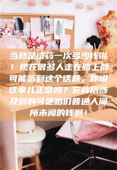 赤壁当然是试药一次多少钱啦！现在很多人走在路上都可能听到这个话题。你说这事儿正常吗？它背后涉及到的可是咱们普通人闻所未闻的钱啊！ 第1张