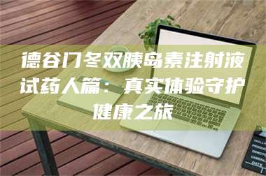赤壁德谷门冬双胰岛素注射液试药人篇：真实体验守护健康之旅 第1张