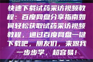 赤壁快速下载试药采访视频教程：百度网盘分享指南如何轻松获取试药采访视频教程，通过百度网盘一键下载吧，朋友们，来跟我一步步学，超容易！ 第1张
