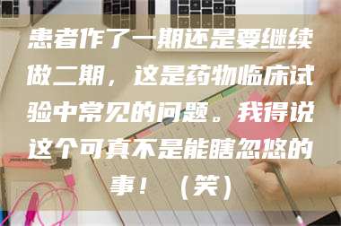 赤壁患者作了一期还是要继续做二期，这是药物临床试验中常见的问题。我得说这个可真不是能瞎忽悠的事！（笑） 第1张