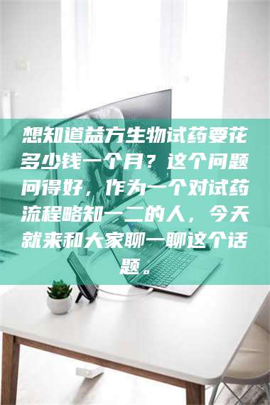 赤壁想知道益方生物试药要花多少钱一个月？这个问题问得好，作为一个对试药流程略知一二的人，今天就来和大家聊一聊这个话题。 第1张