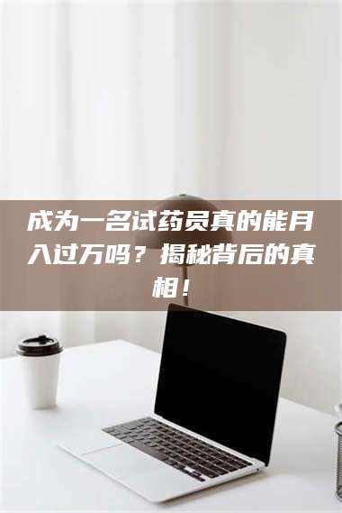 赤壁成为一名试药员真的能月入过万吗？揭秘背后的真相！ 第1张