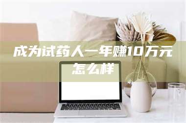 赤壁成为试药人一年赚10万元怎么样 第1张