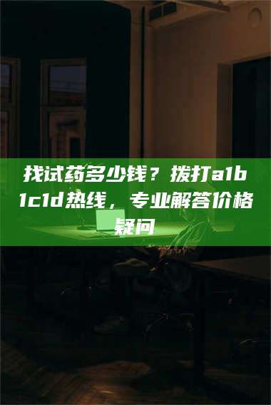 赤壁找试药多少钱?拨打a1b1c1d热线,专业解答价格疑问 第1张 赤壁找试药多少钱?拨打a1b1c1d热线,专业解答价格疑问 第1张
